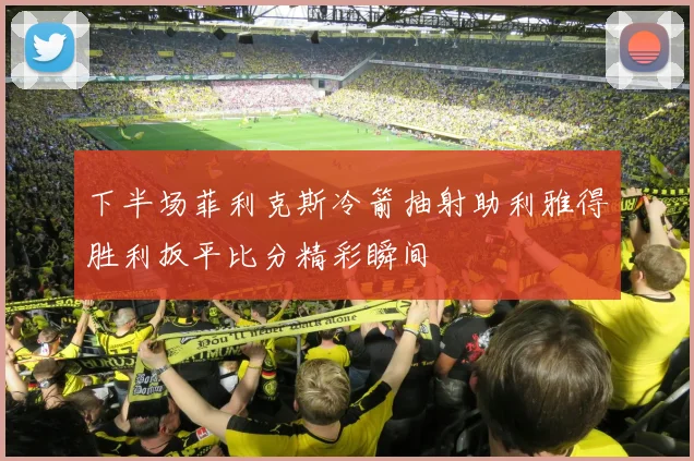 下半场菲利克斯冷箭抽射助利雅得胜利扳平比分精彩瞬间