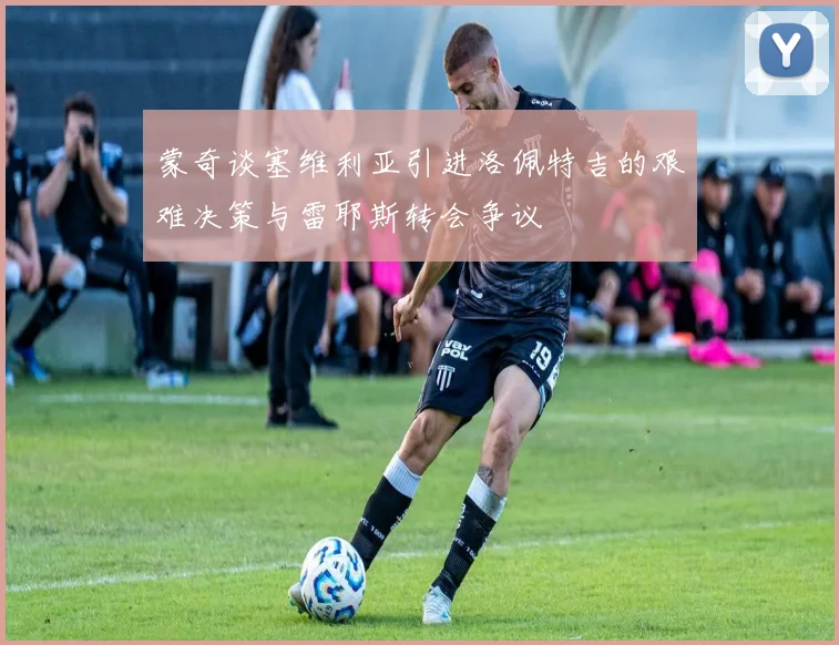蒙奇谈塞维利亚引进洛佩特吉的艰难决策与雷耶斯转会争议
