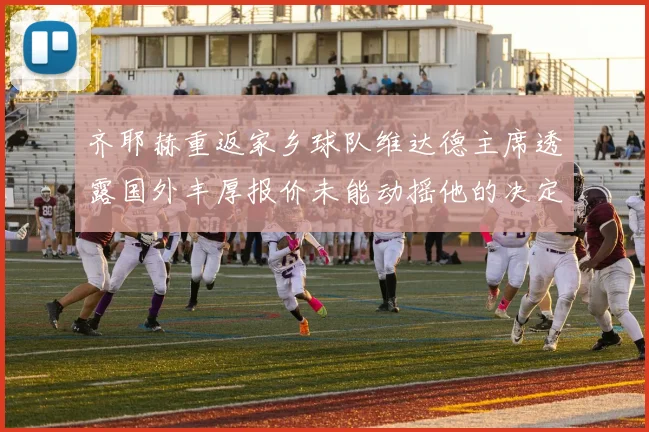 齐耶赫重返家乡球队维达德主席透露国外丰厚报价未能动摇他的决定