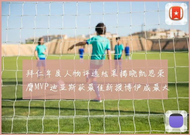 拜仁年度人物评选结果揭晓凯恩荣膺MVP迪亚斯获最佳新援博伊成最大失望者