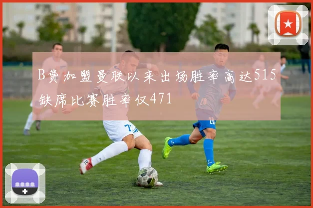 B费加盟曼联以来出场胜率高达515缺席比赛胜率仅471