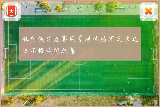 独行侠季后赛前景堪忧防守乏力进攻不畅亟待改善