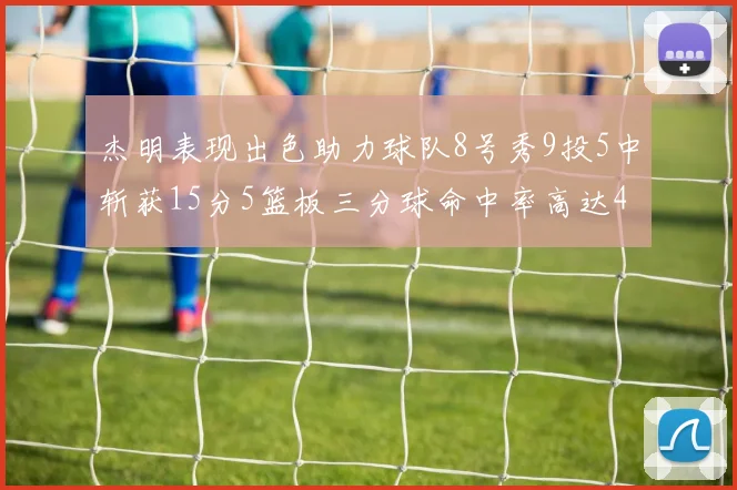 杰明表现出色助力球队8号秀9投5中斩获15分5篮板三分球命中率高达43