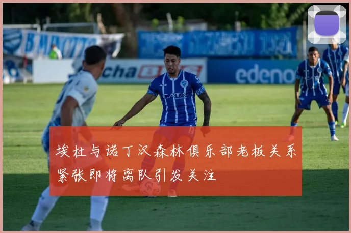 埃杜与诺丁汉森林俱乐部老板关系紧张即将离队引发关注