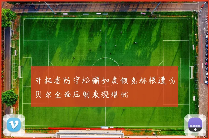 开拓者防守松懈如度假克林根遭戈贝尔全面压制表现堪忧